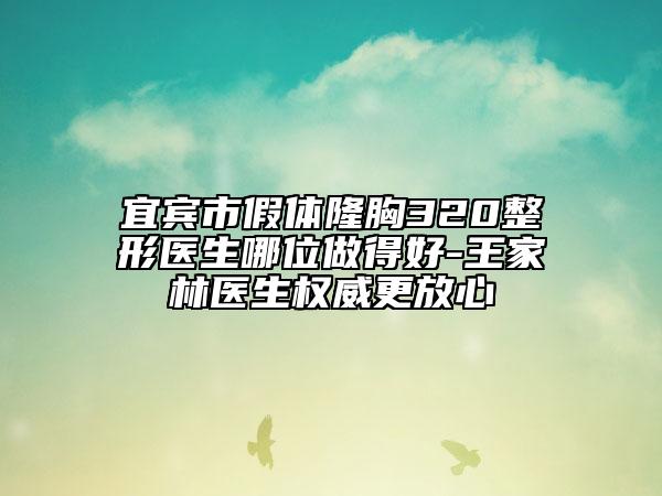 宜宾市假体隆胸320整形医生哪位做得好-王家林医生权威更放心
