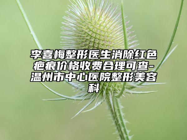 李喜梅整形医生消除红色疤痕价格收费合理可查-温州市中心医院整形美容科