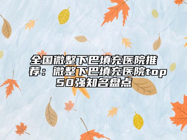 全国微整下巴填充医院推荐：微整下巴填充医院top50强知名盘点