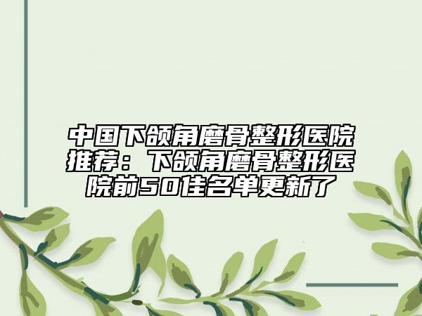 中国下颌角磨骨整形医院推荐：下颌角磨骨整形医院前50佳名单更新了