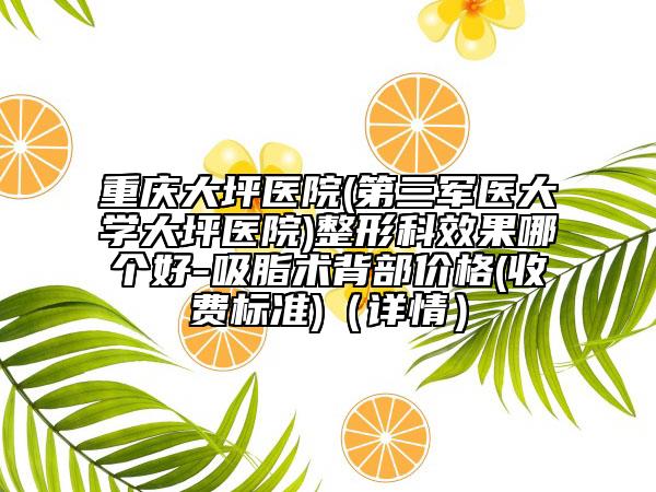 重庆大坪医院(第三军医大学大坪医院)整形科效果哪个好-吸脂术背部价格(收费标准)（详情）