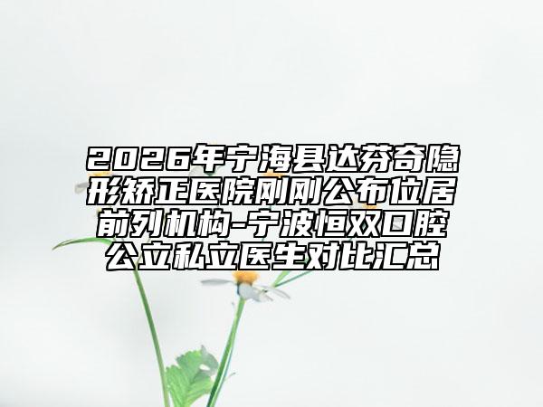2026年宁海县达芬奇隐形矫正医院刚刚公布位居前列机构-宁波恒双口腔公立私立医生对比汇总
