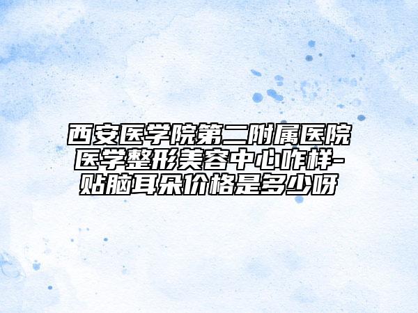 西安医学院第二附属医院医学整形美容中心咋样-贴脑耳朵价格是多少呀