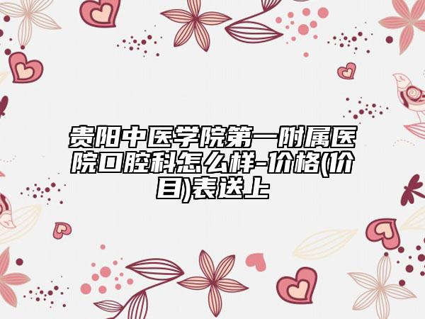 贵阳中医学院第一附属医院口腔科怎么样-价格(价目)表送上