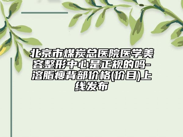 北京市煤炭总医院医学美容整形中心是正规的吗-溶脂瘦背部价格(价目)上线发布