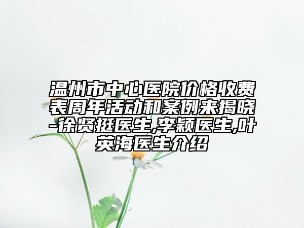 温州市中心医院价格收费表周年活动和案例来揭晓-徐贤挺医生,李颖医生,叶英海医生介绍
