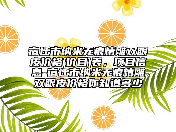 宿迁市纳米无痕精雕双眼皮价格(价目)表，项目信息-宿迁市纳米无痕精雕双眼皮价格你知道多少
