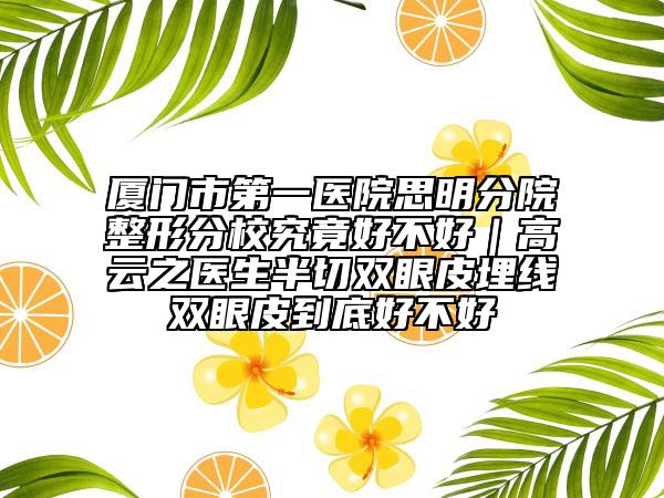 厦门市第一医院思明分院整形分校究竟好不好|高云之医生半切双眼皮埋线双眼皮到底好不好