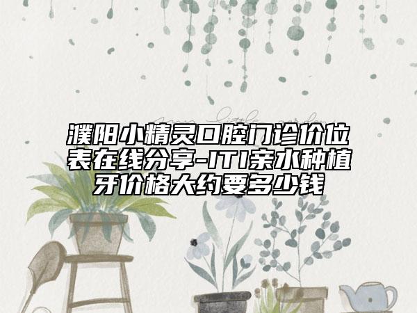濮阳小精灵口腔门诊价位表在线分享-ITI亲水种植牙价格大约要多少钱