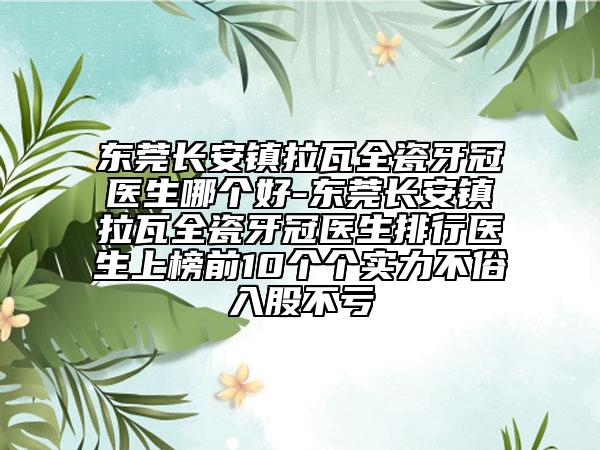 东莞长安镇拉瓦全瓷牙冠医生哪个好-东莞长安镇拉瓦全瓷牙冠医生排行医生上榜前10个个实力不俗入股不亏
