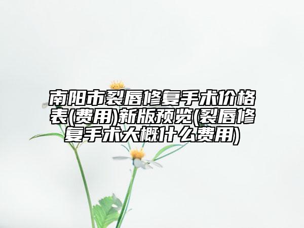 南阳市裂唇修复手术价格表(费用)新版预览(裂唇修复手术大概什么费用)