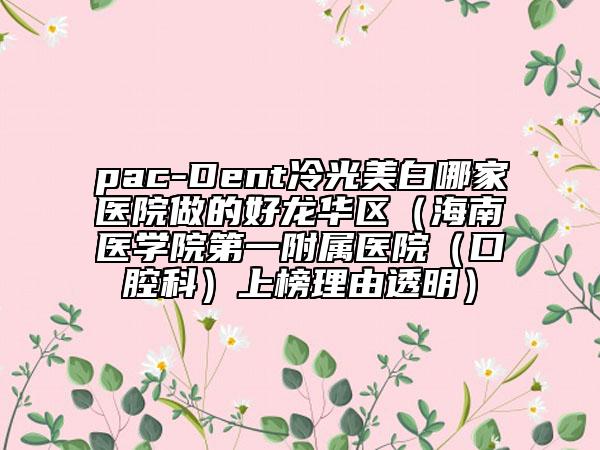 pac-Dent冷光美白哪家医院做的好龙华区（海南医学院第一附属医院（口腔科）上榜理由透明）