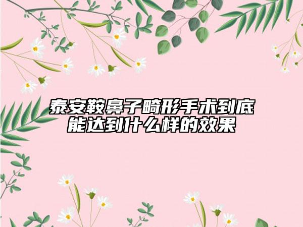 泰安鞍鼻子畸形手术到底能达到什么样的效果