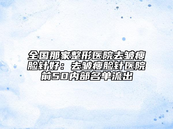 全国那家整形医院去皱瘦脸针好：去皱瘦脸针医院前50内部名单流出