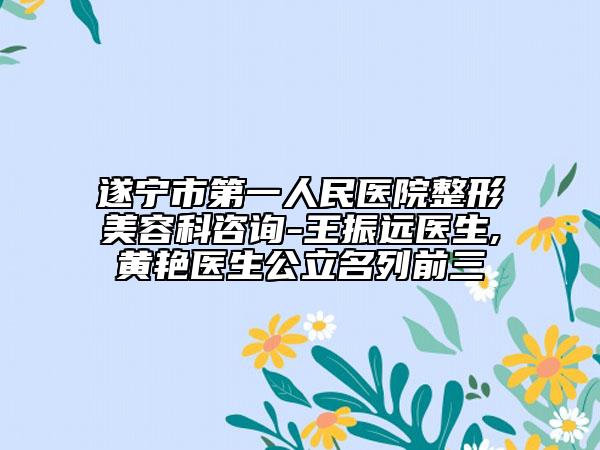 遂宁市第一人民医院整形美容科咨询-王振远医生,黄艳医生公立名列前三