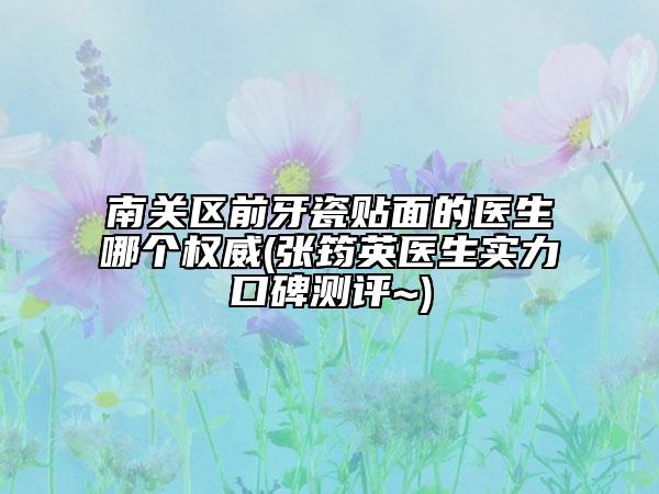 南关区前牙瓷贴面的医生哪个权威(张筠英医生实力口碑测评~)
