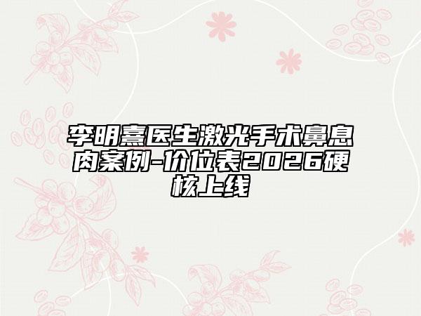 李明熹医生激光手术鼻息肉案例-价位表2026硬核上线