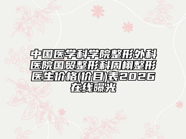 中国医学科学院整形外科医院国贸整形科周栩整形医生价格(价目)表2026在线曝光
