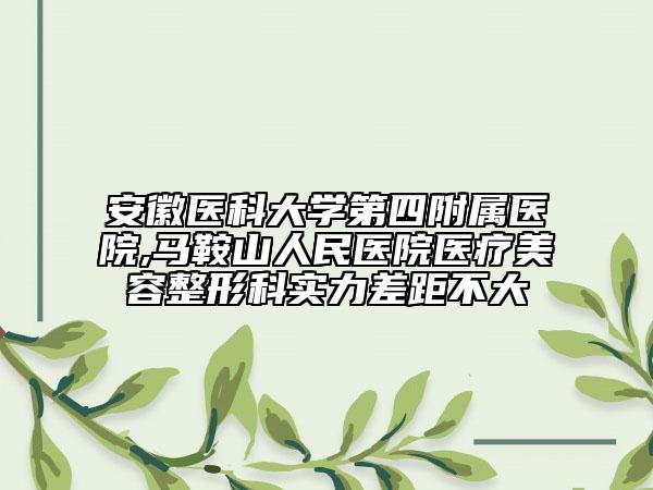 安徽医科大学第四附属医院,马鞍山人民医院医疗美容整形科实力差距不大