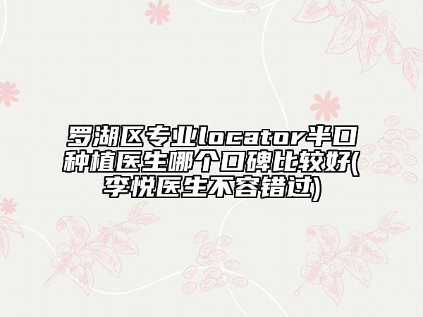 罗湖区专业locator半口种植医生哪个口碑比较好(李悦医生不容错过)