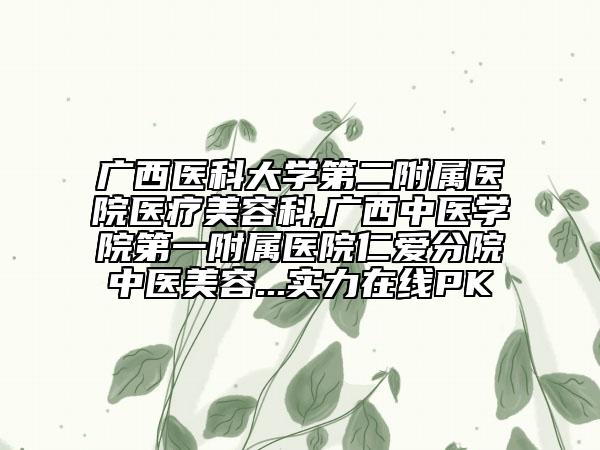 广西医科大学第二附属医院医疗美容科,广西中医学院第一附属医院仁爱分院中医美容...实力在线PK