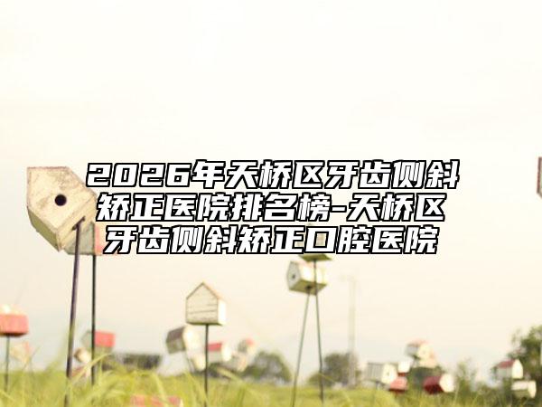 2026年天桥区牙齿侧斜矫正医院排名榜-天桥区牙齿侧斜矫正口腔医院