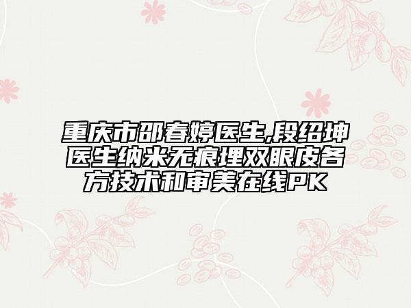 重庆市邵春婷医生,段绍坤医生纳米无痕埋双眼皮各方技术和审美在线PK