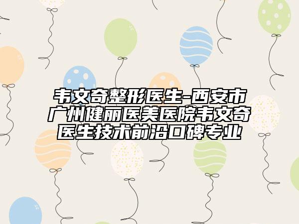 韦文奇整形医生-西安市广州健丽医美医院韦文奇医生技术前沿口碑专业
