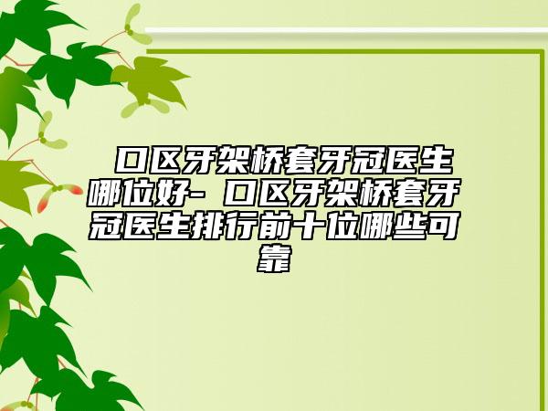硚口区牙架桥套牙冠医生哪位好-硚口区牙架桥套牙冠医生排行前十位哪些可靠