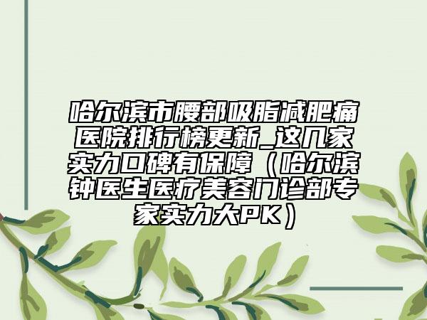 哈尔滨市腰部吸脂减肥痛医院排行榜更新_这几家实力口碑有保障（哈尔滨钟医生医疗美容门诊部专家实力大PK）
