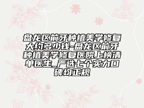 盘龙区前牙种植美学修复大约多少钱-盘龙区前牙种植美学修复医院上榜清单医生_严选七个实力口碑均正规