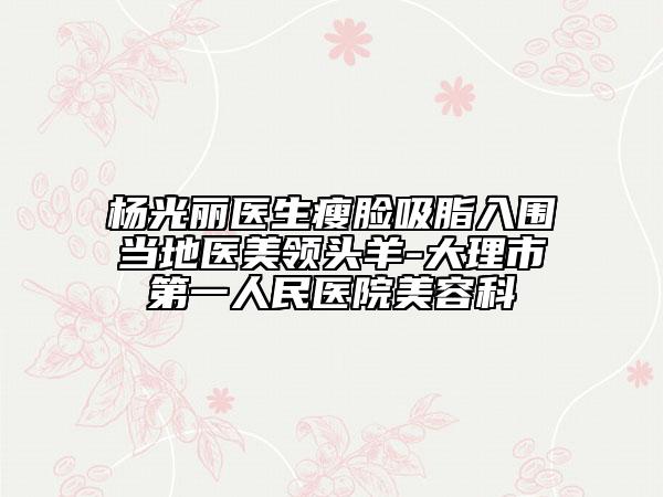 杨光丽医生瘦脸吸脂入围当地医美领头羊-大理市第一人民医院美容科