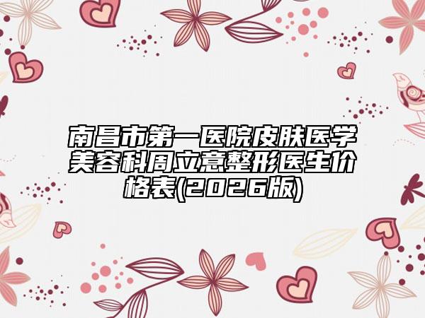 南昌市第一医院皮肤医学美容科周立意整形医生价格表(2026版)