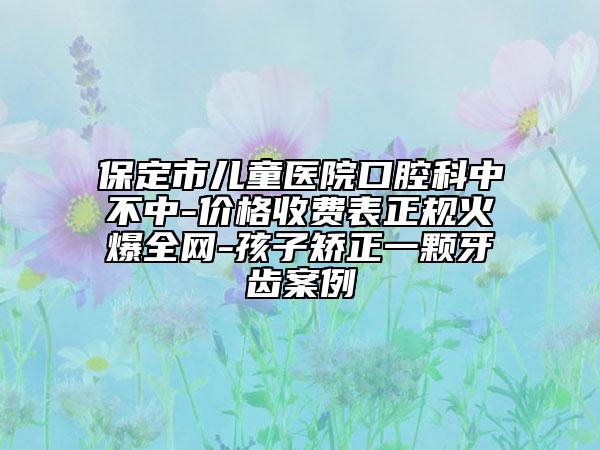 保定市儿童医院口腔科中不中-价格收费表正规火爆全网-孩子矫正一颗牙齿案例