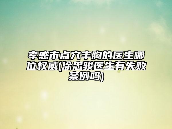 孝感市点穴丰胸的医生哪位权威(涂忠骏医生有失败案例吗)