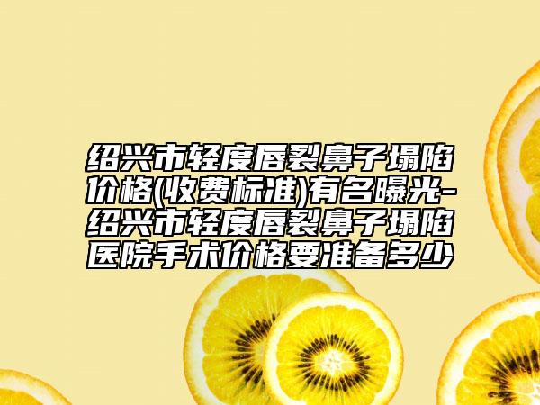 绍兴市轻度唇裂鼻子塌陷价格(收费标准)有名曝光-绍兴市轻度唇裂鼻子塌陷医院手术价格要准备多少
