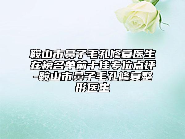 鞍山市鼻子毛孔修复医生在榜名单前十佳专位点评-鞍山市鼻子毛孔修复整形医生