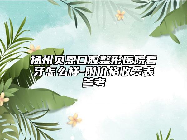 扬州贝恩口腔整形医院看牙怎么样-附价格收费表参考