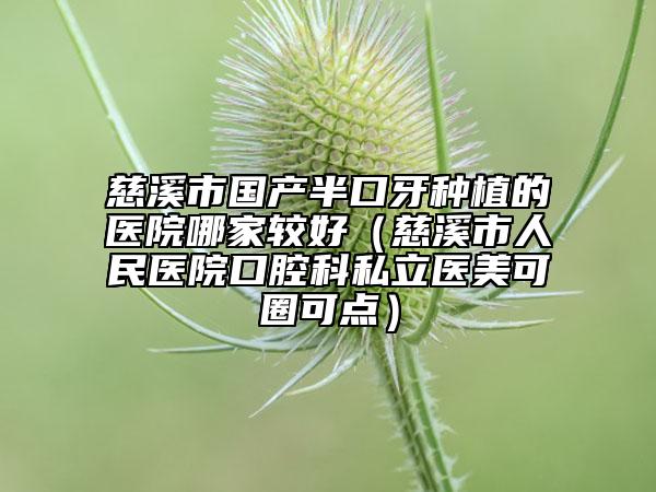 慈溪市国产半口牙种植的医院哪家较好（慈溪市人民医院口腔科私立医美可圈可点）