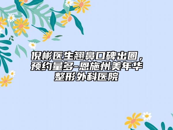 倪彬医生翘鼻口碑出圈，预约量多-恩施州美年华整形外科医院
