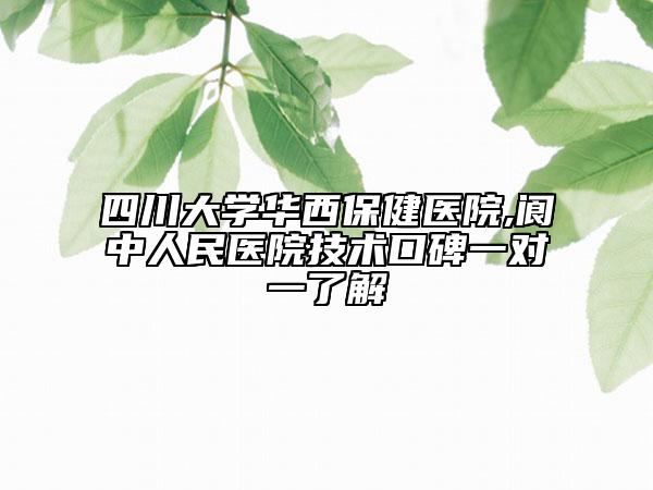 四川大学华西保健医院,阆中人民医院技术口碑一对一了解
