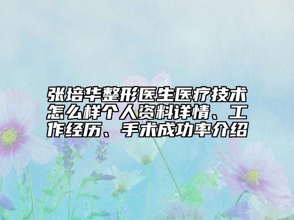 张培华整形医生医疗技术怎么样个人资料详情、工作经历、手术成功率介绍