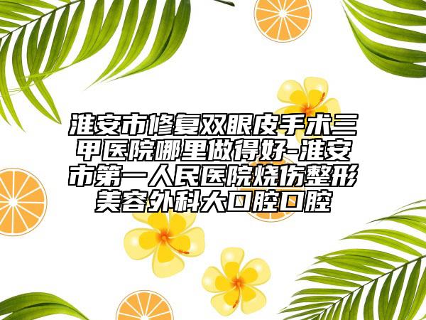 淮安市修复双眼皮手术三甲医院哪里做得好-淮安市第一人民医院烧伤整形美容外科大口腔口腔