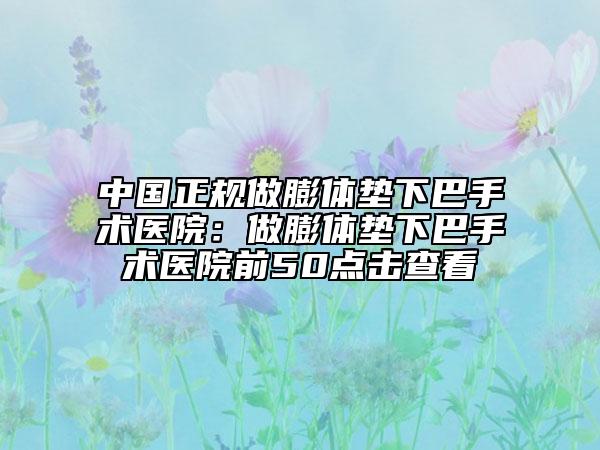 中国正规做膨体垫下巴手术医院：做膨体垫下巴手术医院前50点击查看