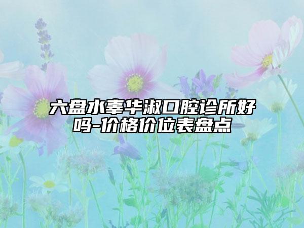 六盘水辜华淑口腔诊所好吗-价格价位表盘点