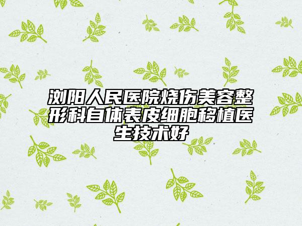 浏阳人民医院烧伤美容整形科自体表皮细胞移植医生技术好