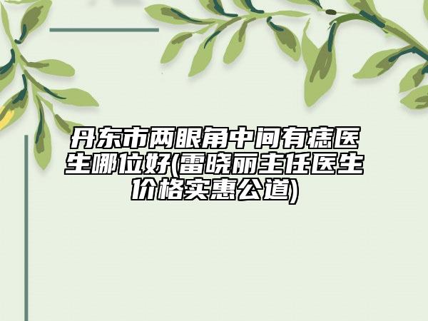 丹东市两眼角中间有痣医生哪位好(雷晓丽主任医生价格实惠公道)