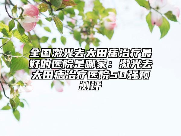 全国激光去太田痣治疗最好的医院是哪家：激光去太田痣治疗医院50强预测评