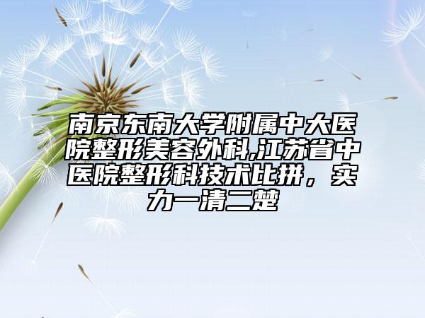 南京东南大学附属中大医院整形美容外科,江苏省中医院整形科技术比拼，实力一清二楚
