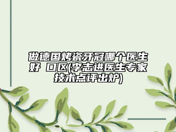 做德国烤瓷牙冠哪个医生好硚口区(李志进医生专家技术点评出炉)